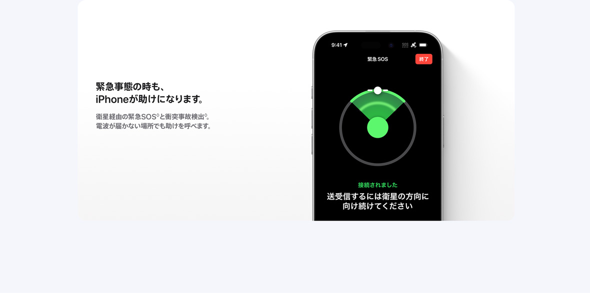 緊急事態の時も、iPhoneが助けになります。衛星経由の緊急SOS°と衝突事故検出。◊ 電波が届かない場所でも助けを呼べます。